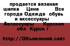 продается вязаная шапка  › Цена ­ 600 - Все города Одежда, обувь и аксессуары » Аксессуары   . Курская обл.,Курск г.